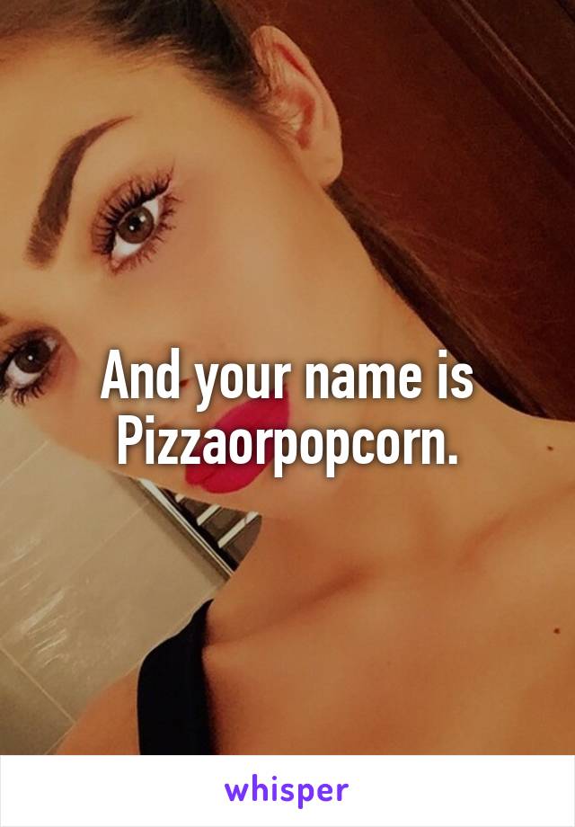 And your name is Pizzaorpopcorn.