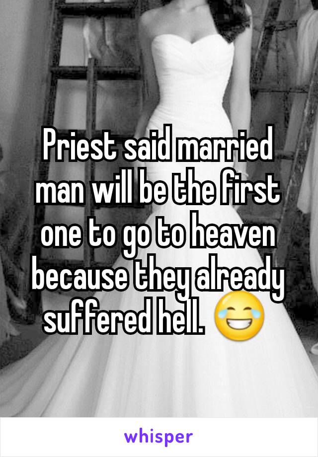 Priest said married man will be the first one to go to heaven because they already suffered hell. 😂 