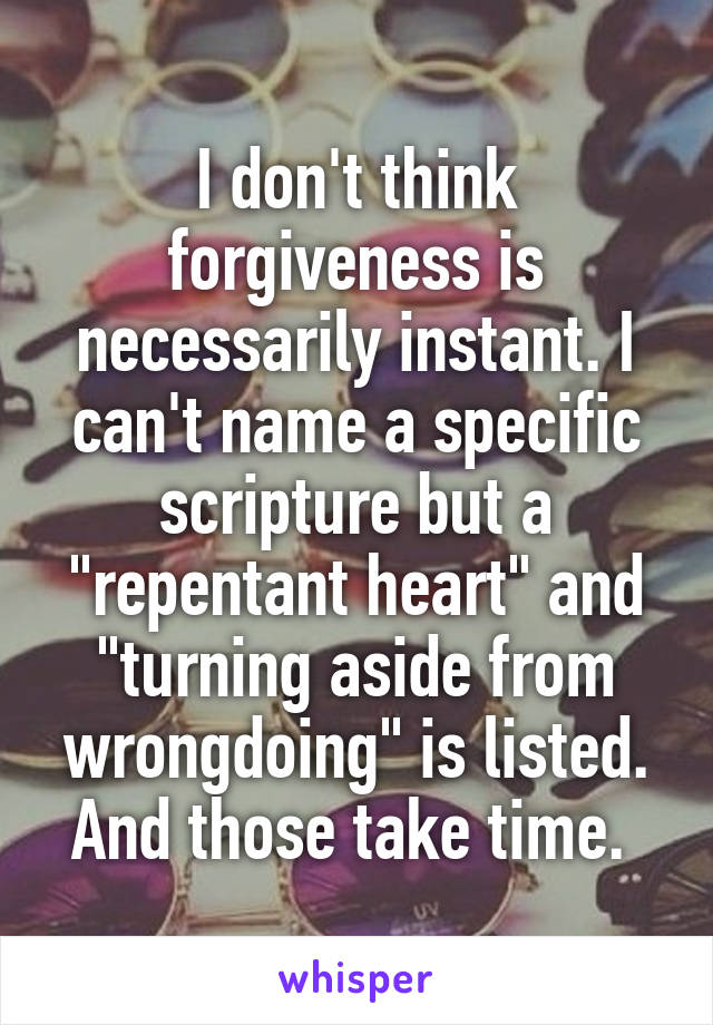 I don't think forgiveness is necessarily instant. I can't name a specific scripture but a "repentant heart" and "turning aside from wrongdoing" is listed. And those take time. 