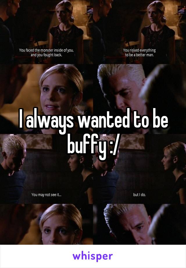 I always wanted to be buffy :/