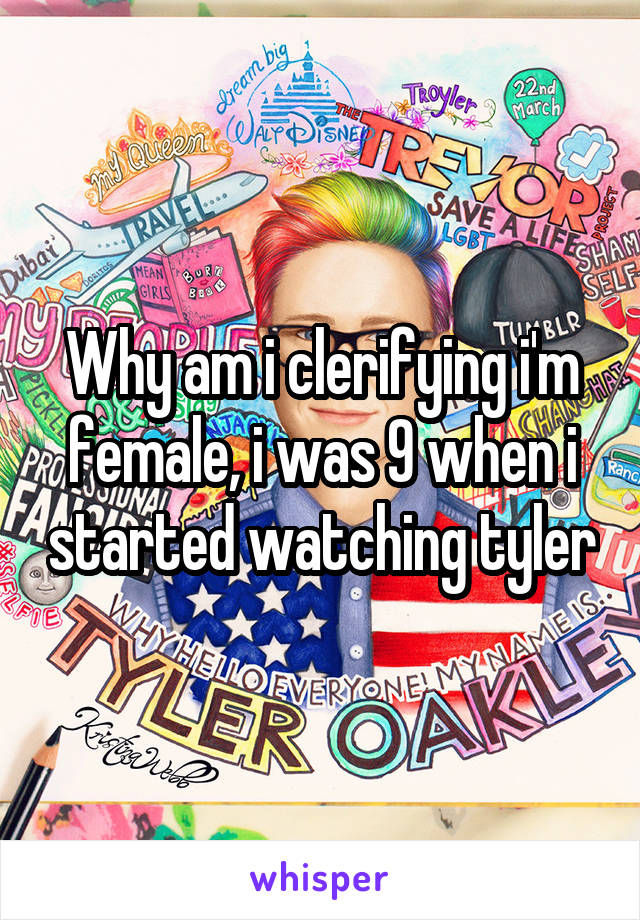 Why am i clerifying i'm female, i was 9 when i started watching tyler