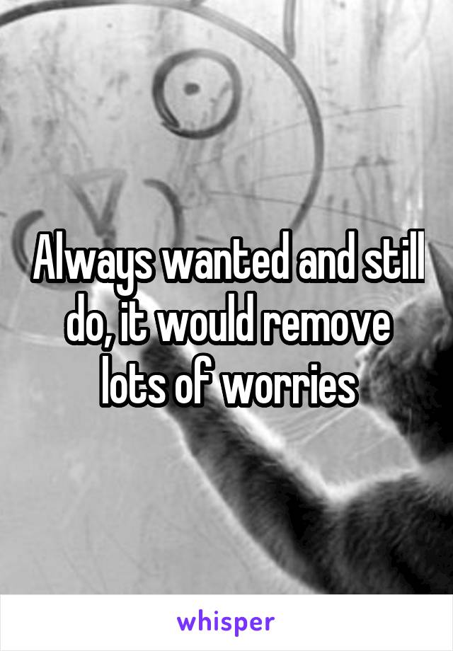 Always wanted and still do, it would remove lots of worries