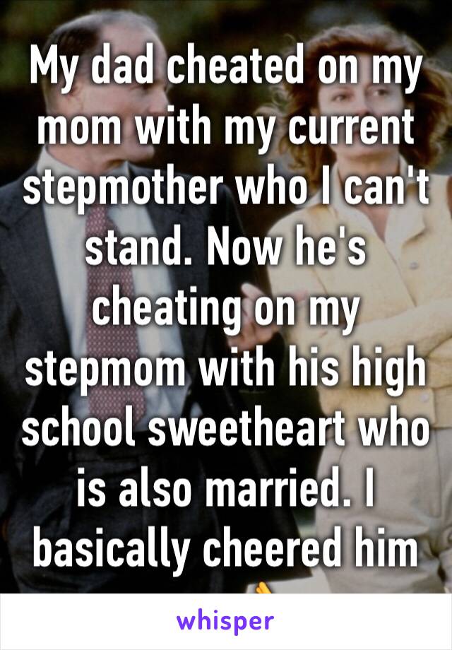 My dad cheated on my mom with my current stepmother who I can't stand. Now he's cheating on my stepmom with his high school sweetheart who is also married. I basically cheered him on. 👌
