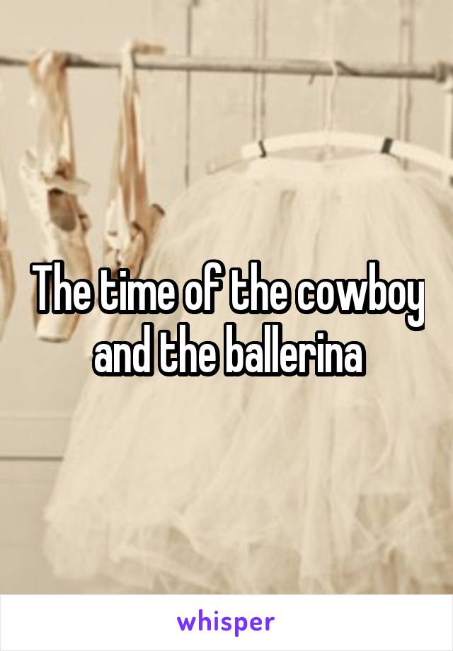 The time of the cowboy and the ballerina