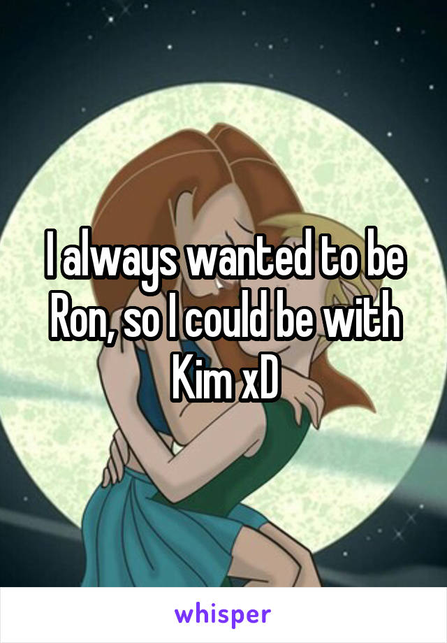 I always wanted to be Ron, so I could be with Kim xD