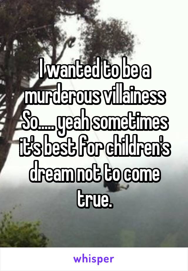 I wanted to be a murderous villainess So..... yeah sometimes it's best for children's dream not to come true.