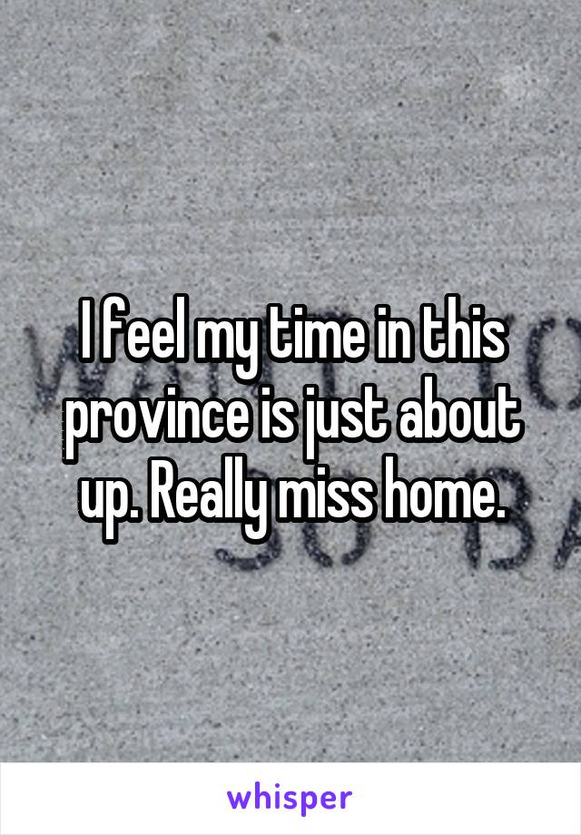 I feel my time in this province is just about up. Really miss home.