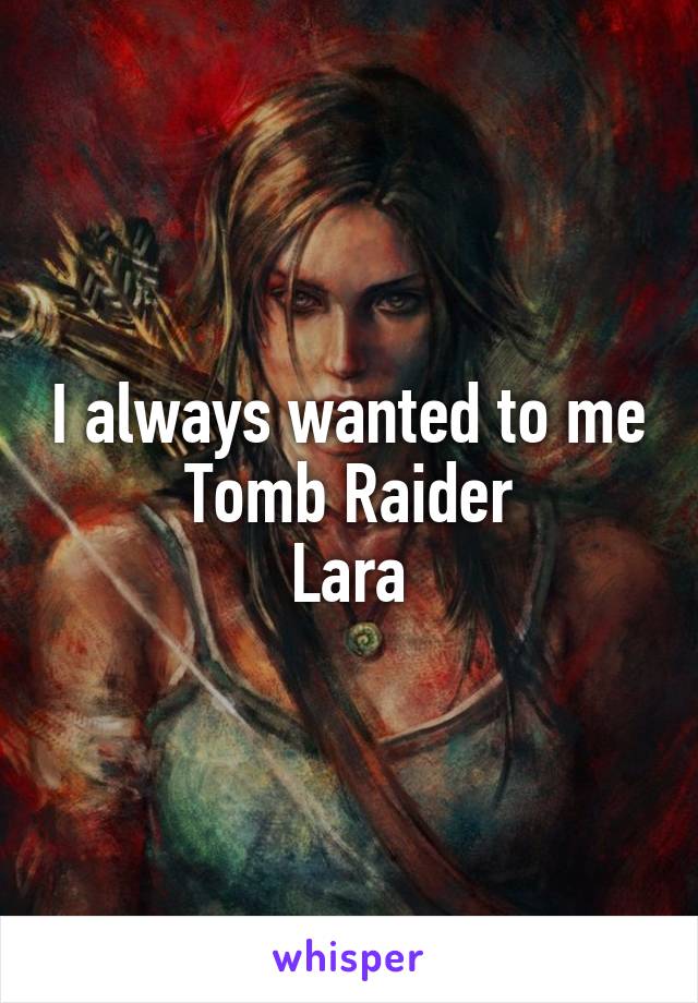 I always wanted to me Tomb Raider
Lara