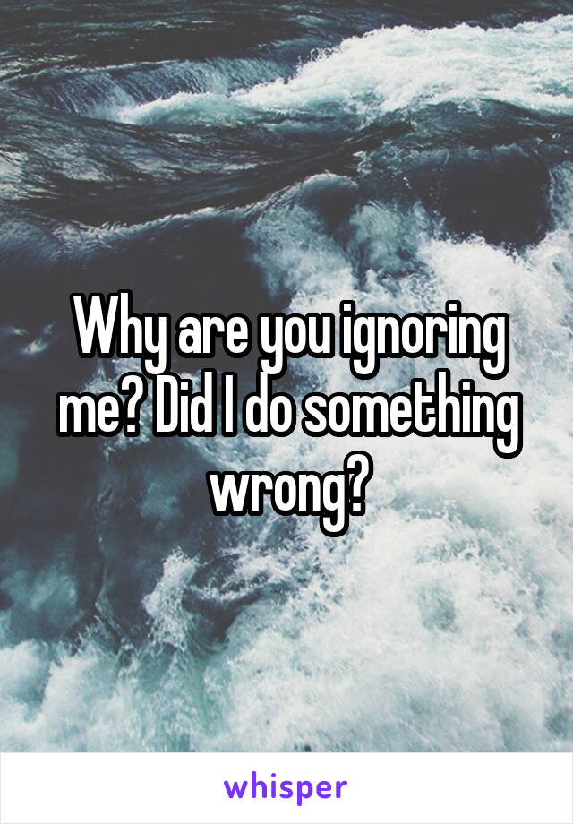 Why are you ignoring me? Did I do something wrong?