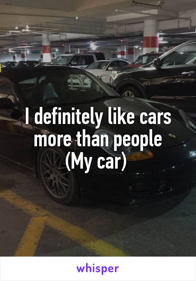 I definitely like cars more than people
(My car) 