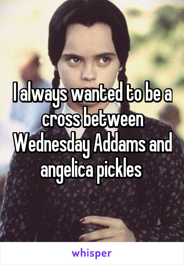 I always wanted to be a cross between Wednesday Addams and angelica pickles 