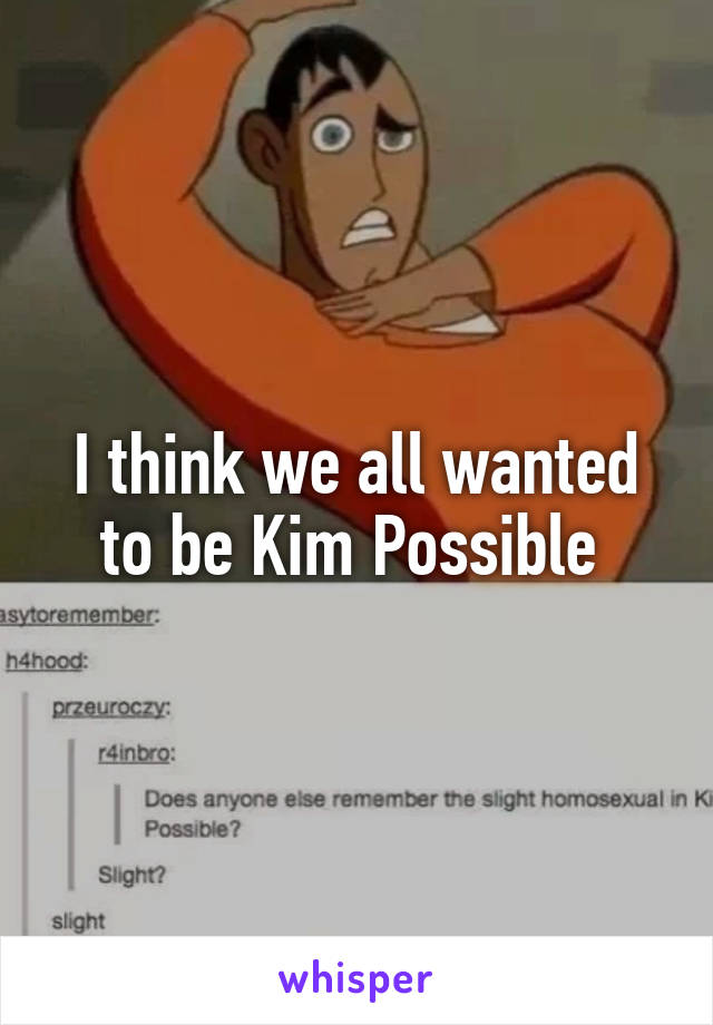 I think we all wanted to be Kim Possible 