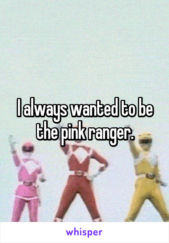 I always wanted to be the pink ranger.