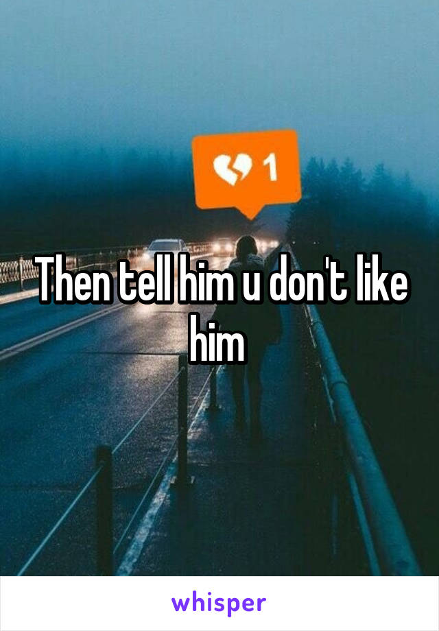 Then tell him u don't like him 