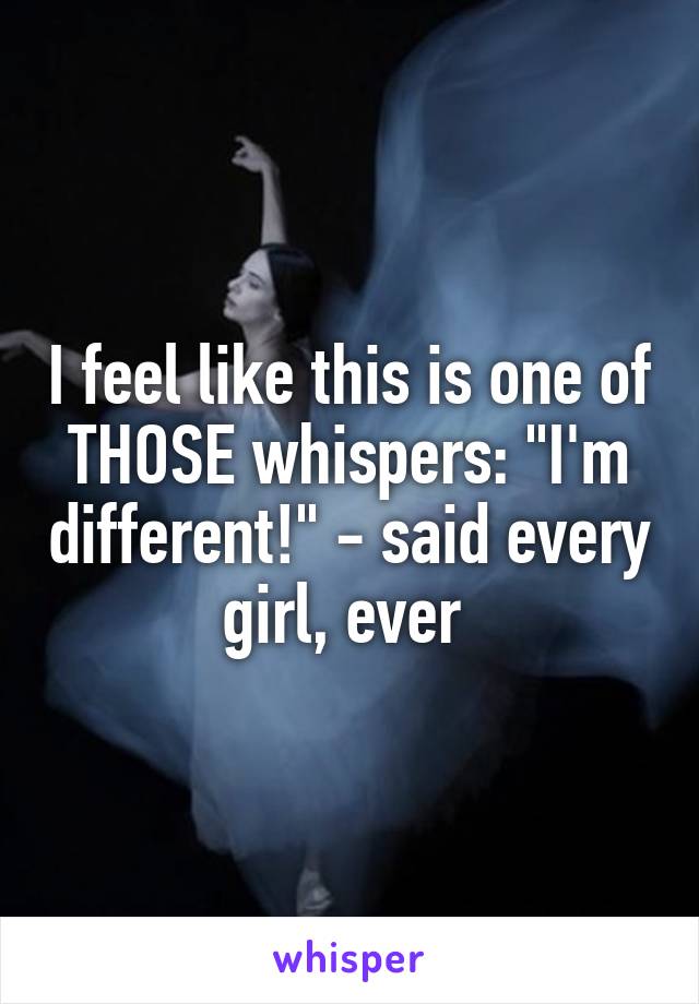 I feel like this is one of THOSE whispers: "I'm different!" - said every girl, ever 