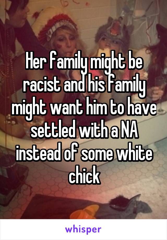 Her family might be racist and his family might want him to have settled with a NA instead of some white chick