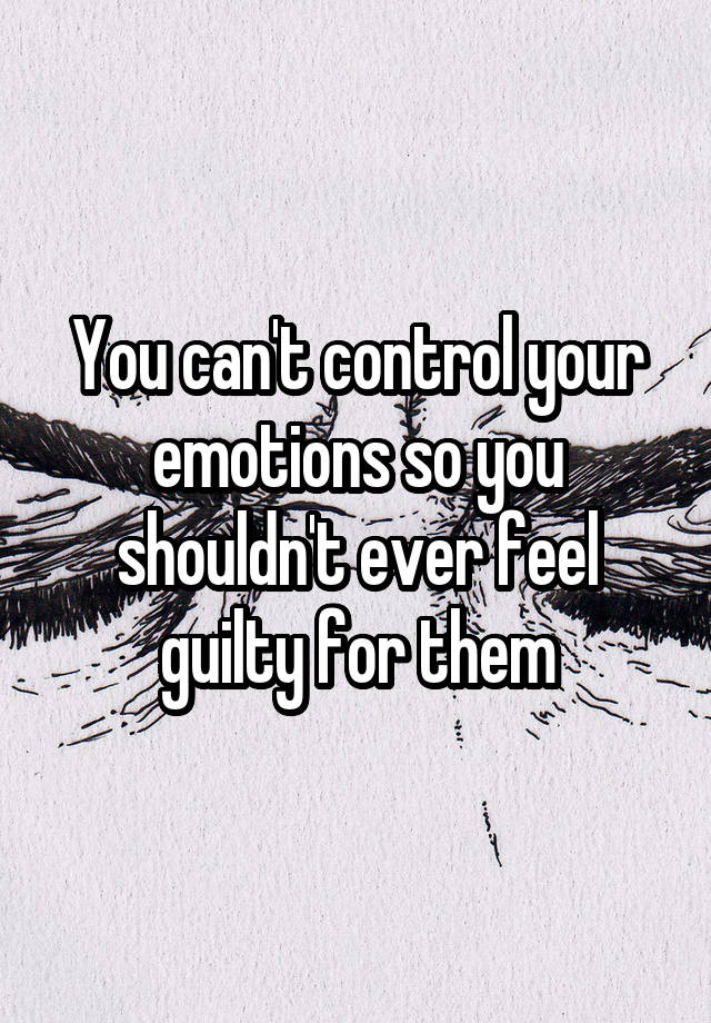 you-can-t-control-your-emotions-so-you-shouldn-t-ever-feel-guilty-for-them