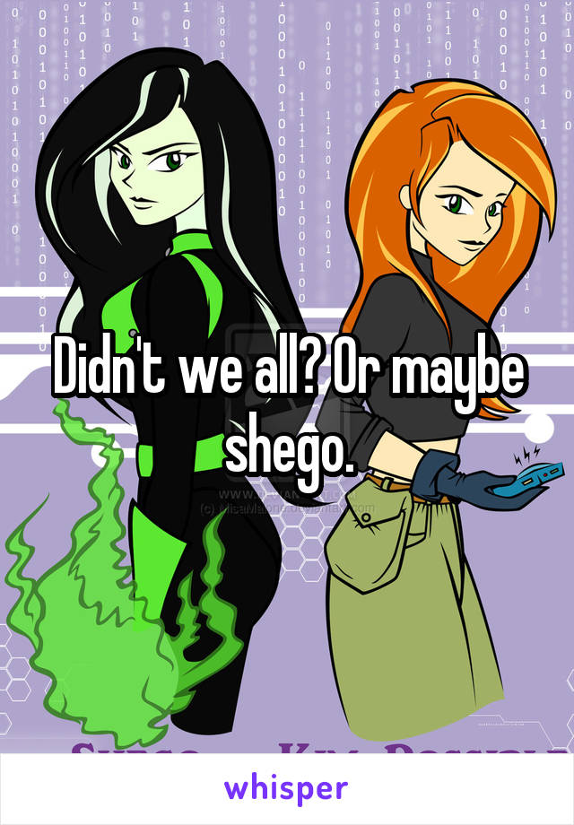 Didn't we all? Or maybe shego.