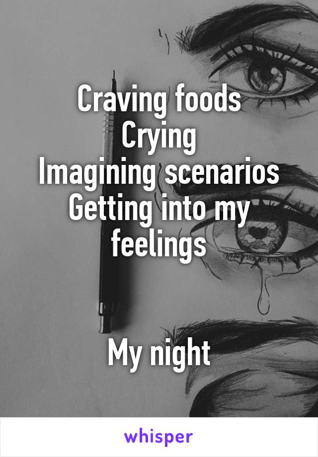 Craving foods
Crying
Imagining scenarios
Getting into my feelings


My night