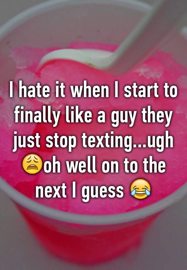 i-hate-it-when-i-start-to-finally-like-a-guy-they-just-stop-texting