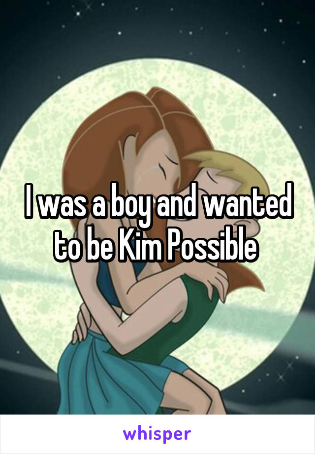 I was a boy and wanted to be Kim Possible 