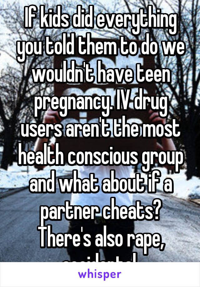 If kids did everything you told them to do we wouldn't have teen pregnancy. IV drug users aren't the most health conscious group and what about if a partner cheats? There's also rape, accidental 