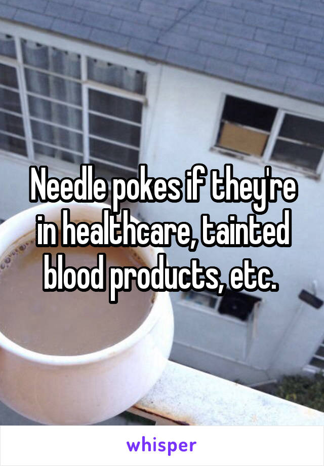 Needle pokes if they're in healthcare, tainted blood products, etc. 