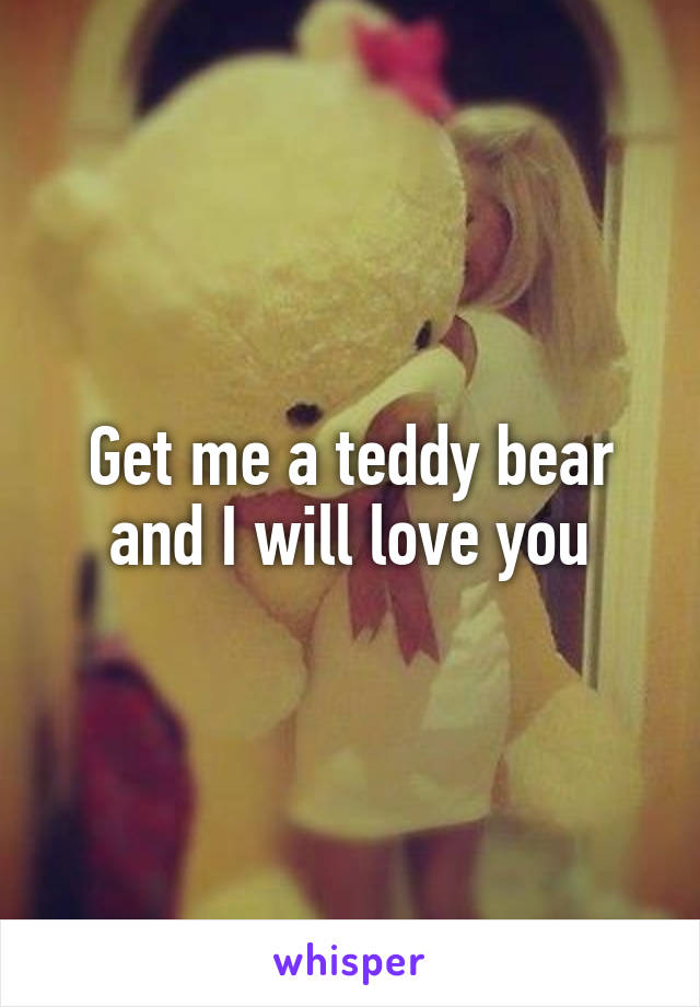 Get me a teddy bear and I will love you