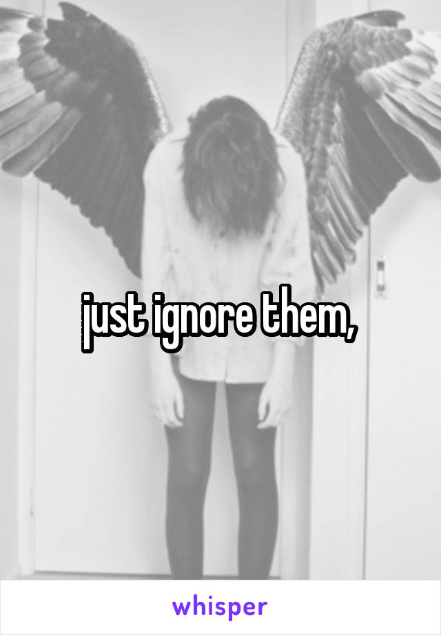 just ignore them, 