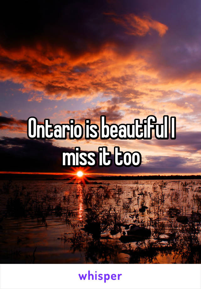 Ontario is beautiful I miss it too