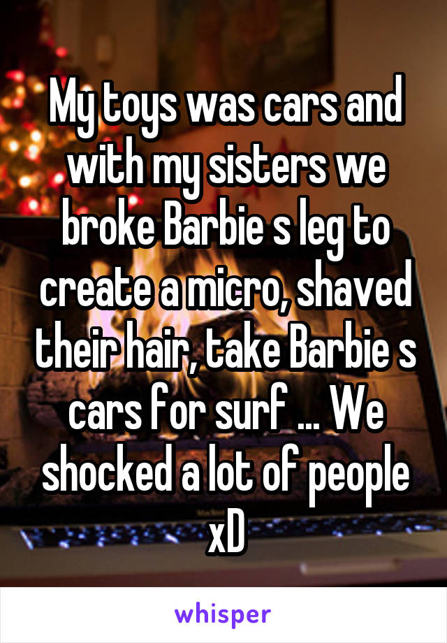 My toys was cars and with my sisters we broke Barbie s leg to create a micro, shaved their hair, take Barbie s cars for surf ... We shocked a lot of people xD