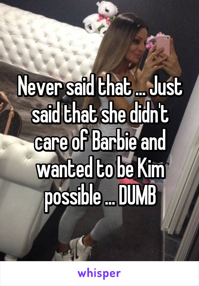 Never said that ... Just said that she didn't care of Barbie and wanted to be Kim possible ... DUMB