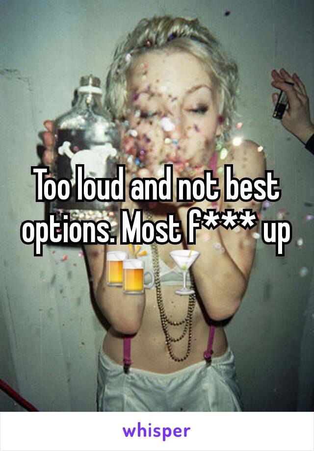 Too loud and not best options. Most f*** up🍻🍸