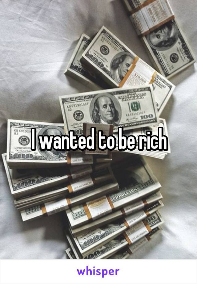 I wanted to be rich