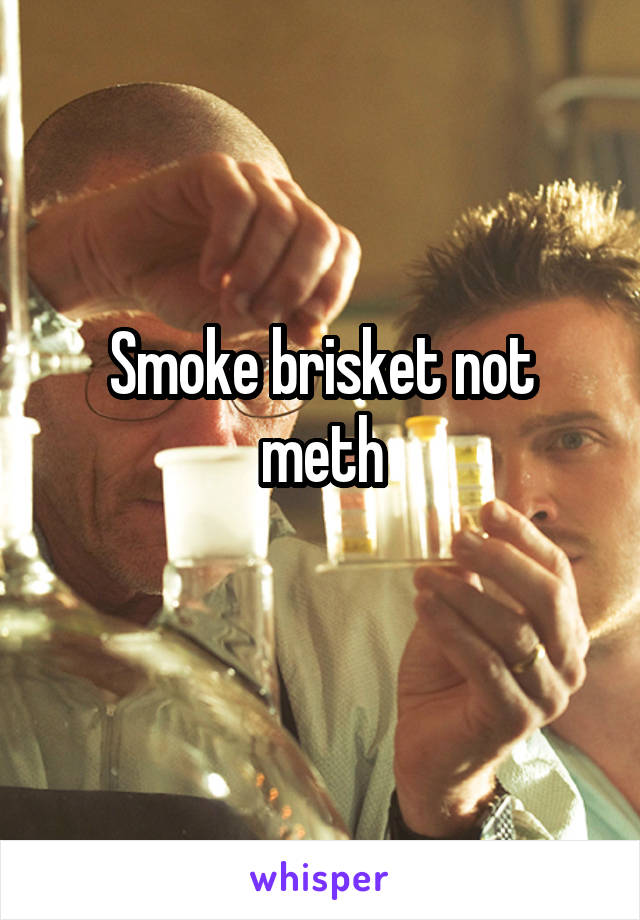 Smoke brisket not meth
