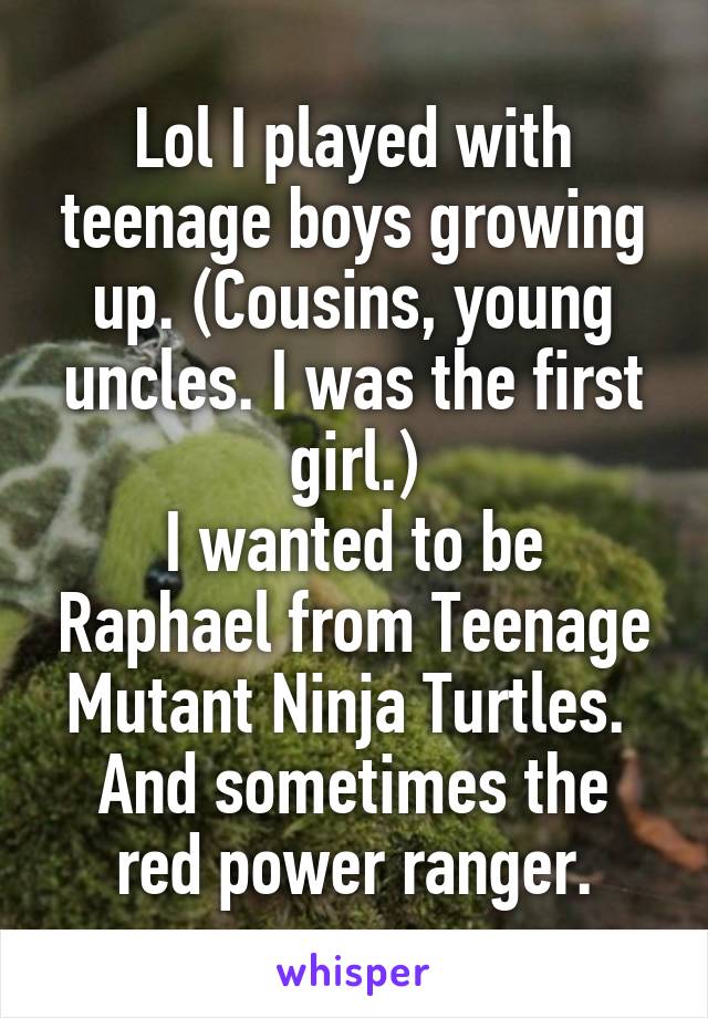 Lol I played with teenage boys growing up. (Cousins, young uncles. I was the first girl.)
I wanted to be Raphael from Teenage Mutant Ninja Turtles. 
And sometimes the red power ranger.