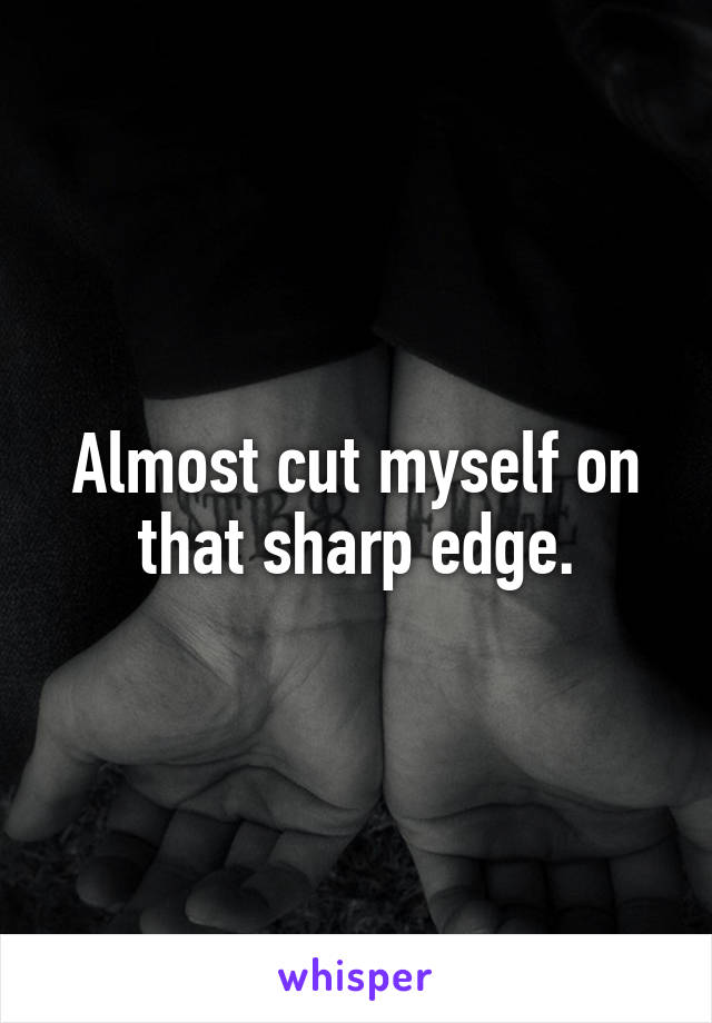 Almost cut myself on that sharp edge.