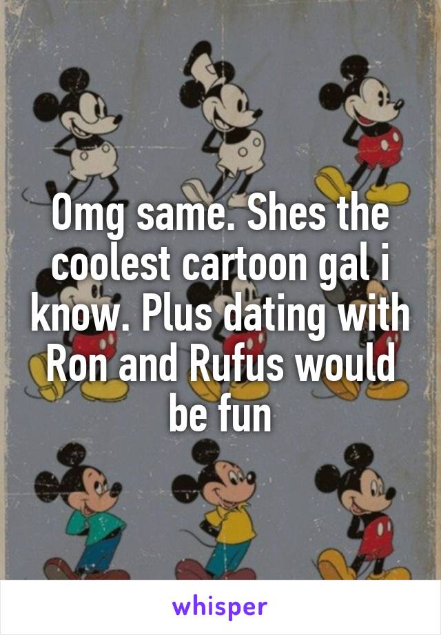 Omg same. Shes the coolest cartoon gal i know. Plus dating with Ron and Rufus would be fun