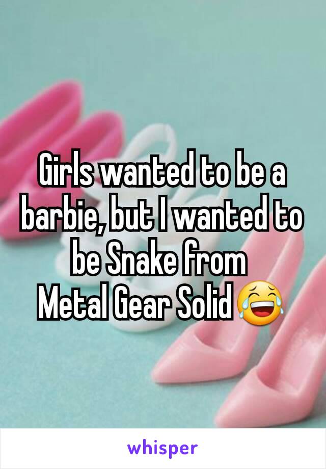 Girls wanted to be a barbie, but I wanted to be Snake from 
Metal Gear Solid😂