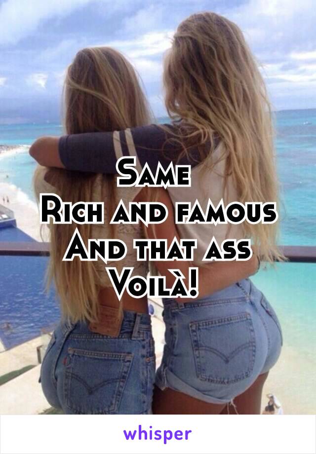 Same 
Rich and famous
And that ass
Voilà! 