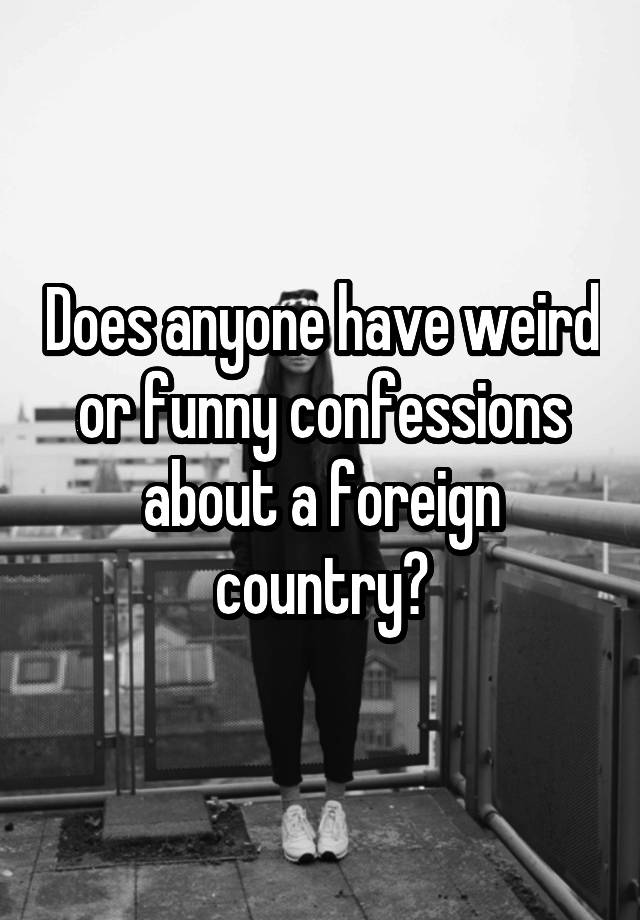 does-anyone-have-weird-or-funny-confessions-about-a-foreign-country