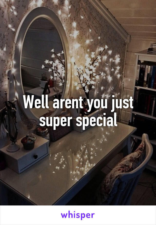 Well arent you just super special