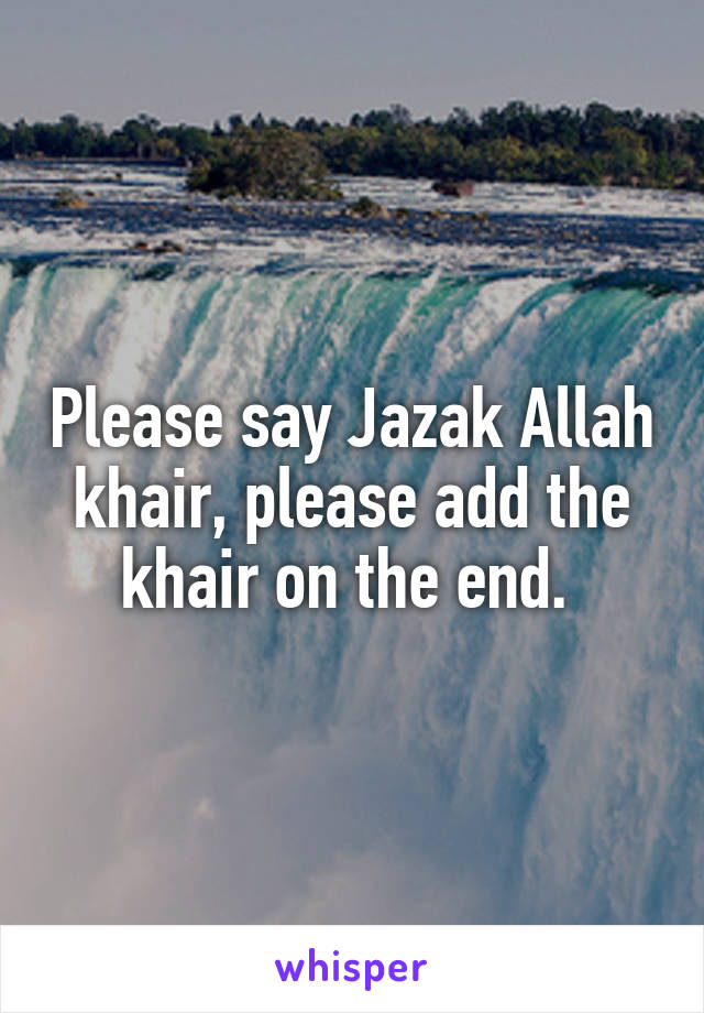 Please say Jazak Allah khair, please add the khair on the end. 