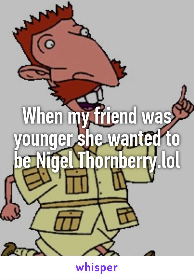 When my friend was younger she wanted to be Nigel Thornberry.lol