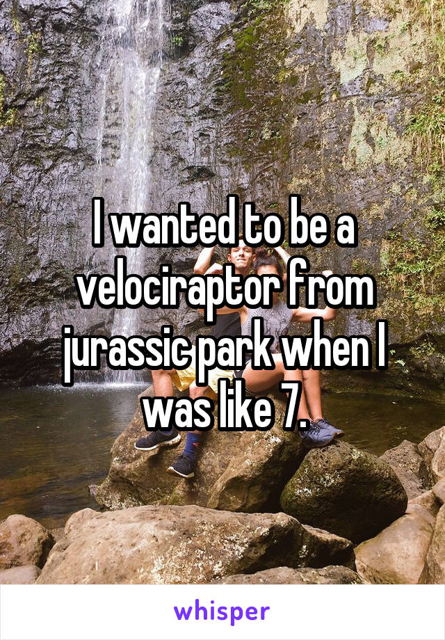 I wanted to be a velociraptor from jurassic park when I was like 7.