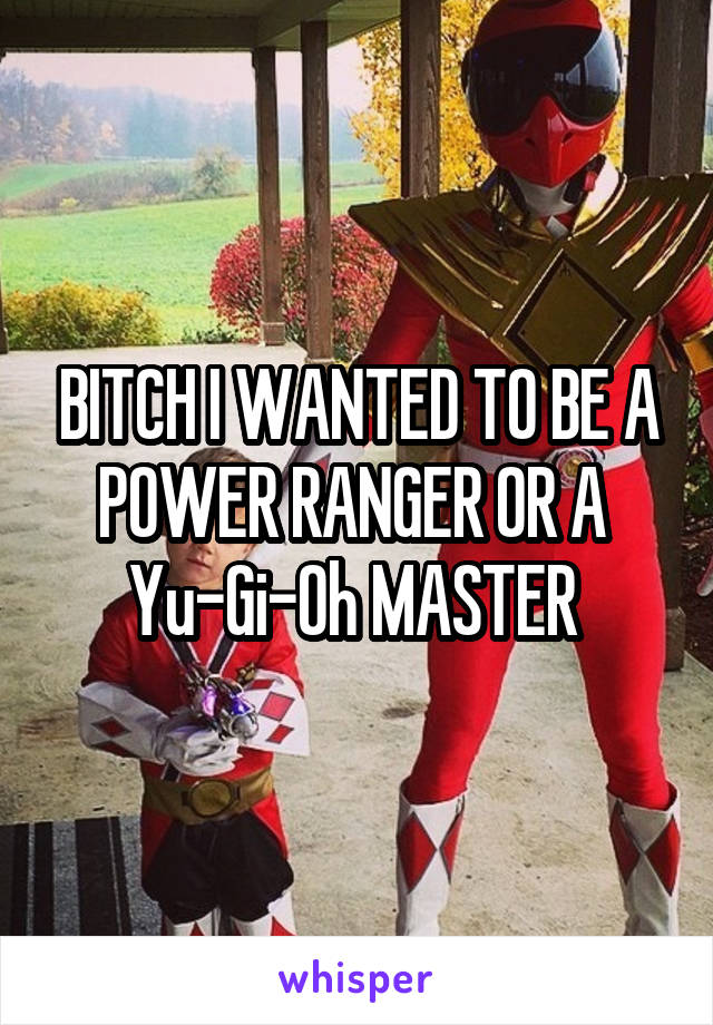 BITCH I WANTED TO BE A POWER RANGER OR A 
Yu-Gi-Oh MASTER 