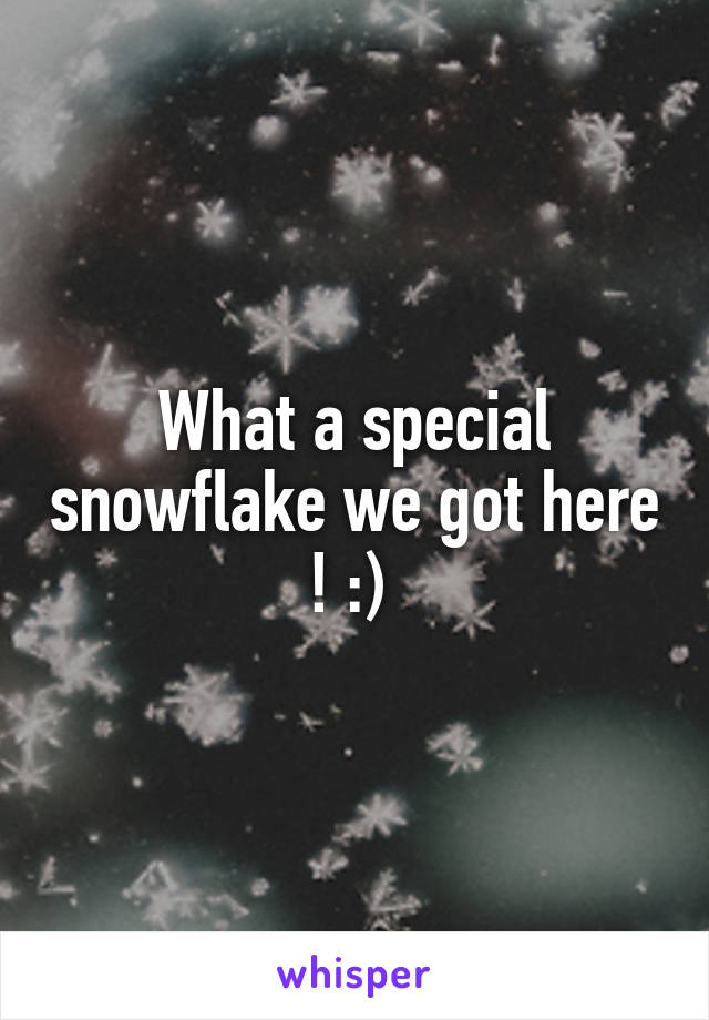 What a special snowflake we got here ! :) 