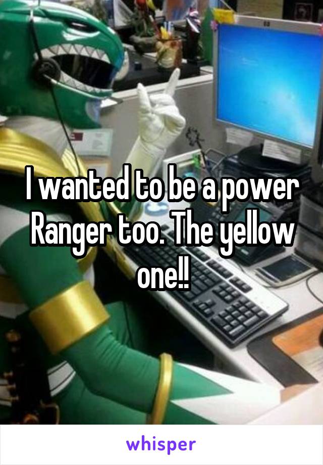 I wanted to be a power Ranger too. The yellow one!!