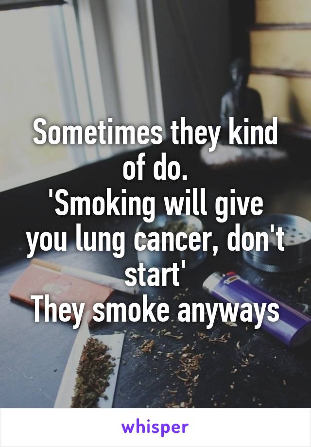 Sometimes they kind of do.
'Smoking will give you lung cancer, don't start'
They smoke anyways