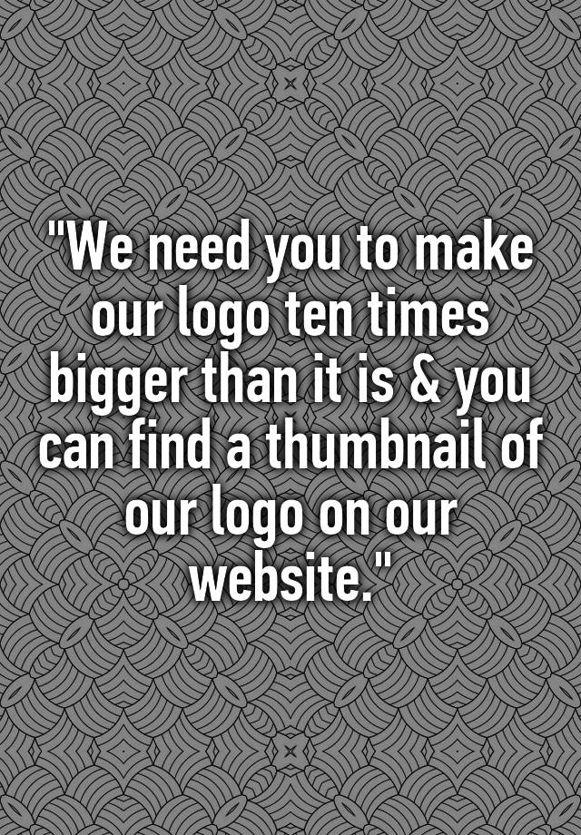 we-need-you-to-make-our-logo-ten-times-bigger-than-it-is-you-can